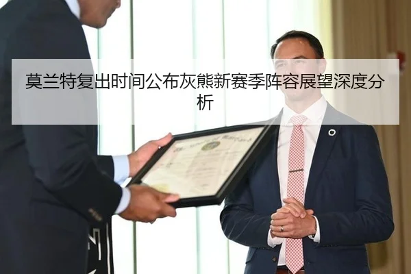 莫兰特复出时间公布灰熊新赛季阵容展望深度分析